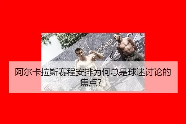 阿尔卡拉斯赛程安排为何总是球迷讨论的焦点？