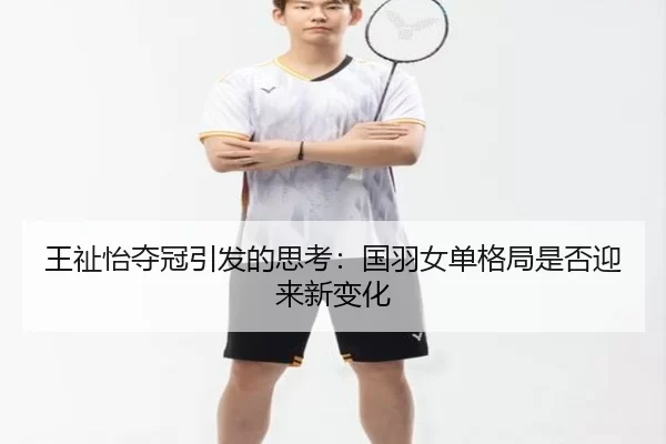 王祉怡夺冠引发的思考：国羽女单格局是否迎来新变化
